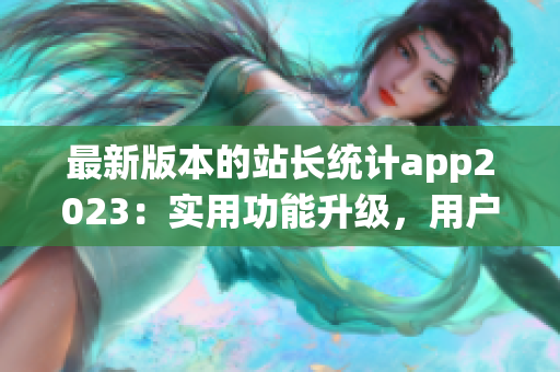 最新版本的站长统计app2023：实用功能升级，用户体验再升级(1)