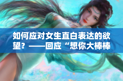 如何应对女生直白表达的欲望？——回应“想你大棒棒”的正确方式。