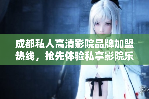 成都私人高清影院品牌加盟热线，抢先体验私享影院乐趣