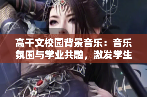 高干文校园背景音乐：音乐氛围与学业共融，激发学生潜能
