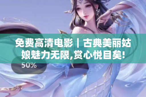 免费高清电影｜古典美丽姑娘魅力无限,赏心悦目矣!