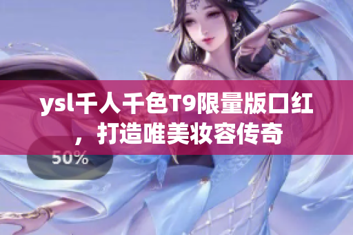 ysl千人千色T9限量版口红，打造唯美妆容传奇