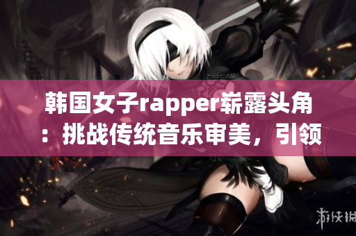 韩国女子rapper崭露头角：挑战传统音乐审美，引领新潮流