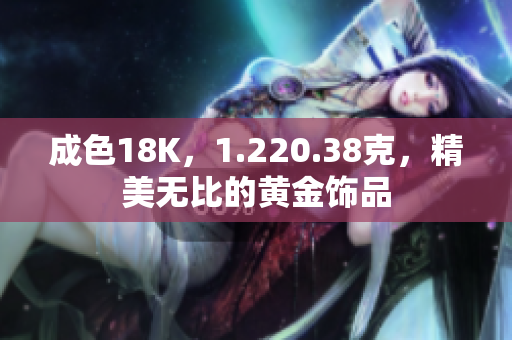 成色18K，1.220.38克，精美无比的黄金饰品