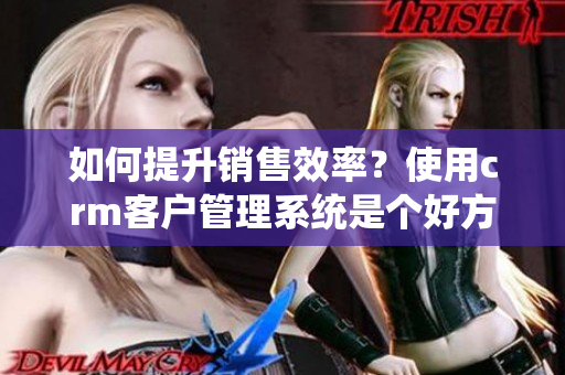 如何提升销售效率？使用crm客户管理系统是个好方法！