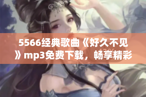 5566经典歌曲《好久不见》mp3免费下载，畅享精彩音乐！(1)