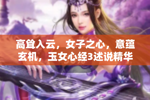 高耸入云，女子之心，意蕴玄机，玉女心经3述说精华