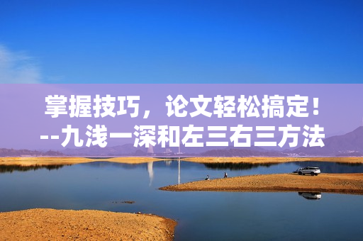 掌握技巧，论文轻松搞定！--九浅一深和左三右三方法的完美搭配