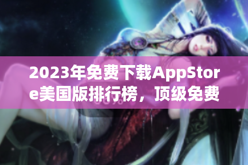 2023年免费下载AppStore美国版排行榜，顶级免费App推荐