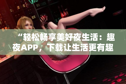 “轻松畅享美好夜生活：趣夜APP，下载让生活更有趣！”