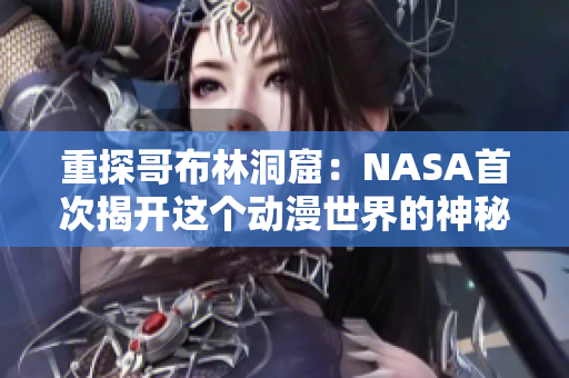 重探哥布林洞窟：NASA首次揭开这个动漫世界的神秘面纱