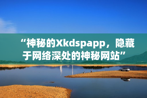 “神秘的Xkdspapp，隐藏于网络深处的神秘网站”