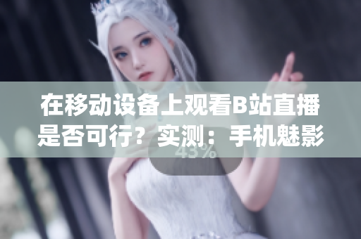 在移动设备上观看B站直播是否可行？实测：手机魅影轻松看直播！(1)