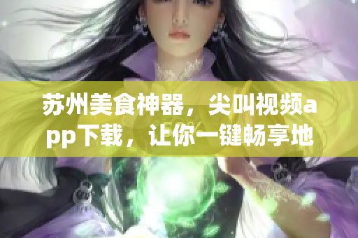 苏州美食神器，尖叫视频app下载，让你一键畅享地道美味(1)