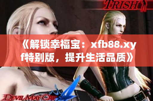 《解锁幸福宝：xfb88.xyf特别版，提升生活品质》