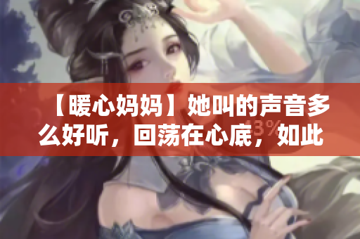 【暖心妈妈】她叫的声音多么好听，回荡在心底，如此温暖人心