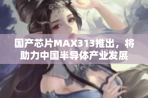 国产芯片MAX313推出，将助力中国半导体产业发展