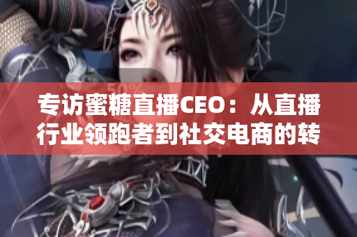 专访蜜糖直播CEO：从直播行业领跑者到社交电商的转型之路