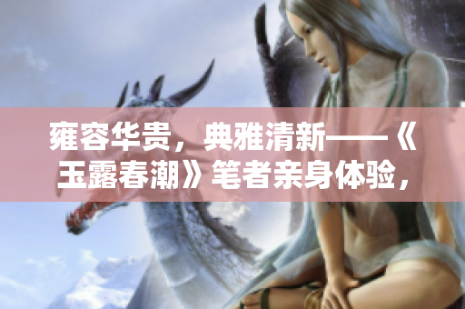 雍容华贵，典雅清新——《玉露春潮》笔者亲身体验，分享我的感受