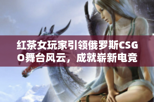 红茶女玩家引领俄罗斯CSGO舞台风云，成就崭新电竞纪元