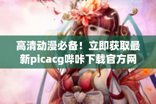 高清动漫必备！立即获取最新picacg哔咔下载官方网址