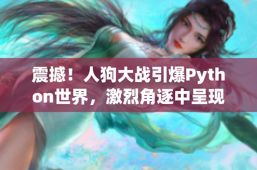 震撼！人狗大战引爆Python世界，激烈角逐中呈现绝佳精彩画面