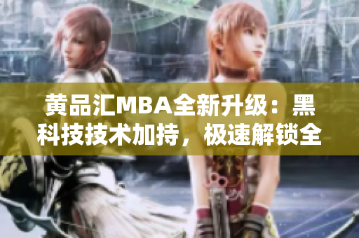 黄品汇MBA全新升级：黑科技技术加持，极速解锁全新版本！