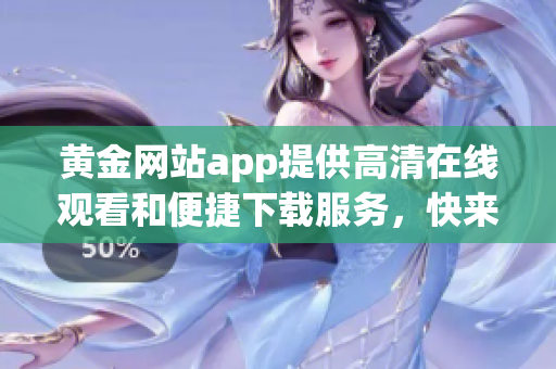黄金网站app提供高清在线观看和便捷下载服务，快来体验吧