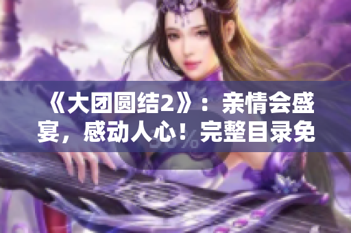 《大团圆结2》：亲情会盛宴，感动人心！完整目录免费阅读