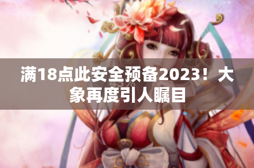 满18点此安全预备2023！大象再度引人瞩目