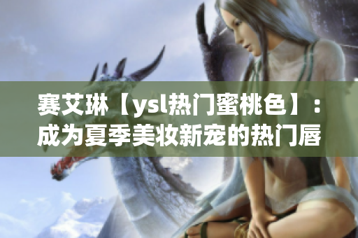 赛艾琳【ysl热门蜜桃色】：成为夏季美妆新宠的热门唇膏色号