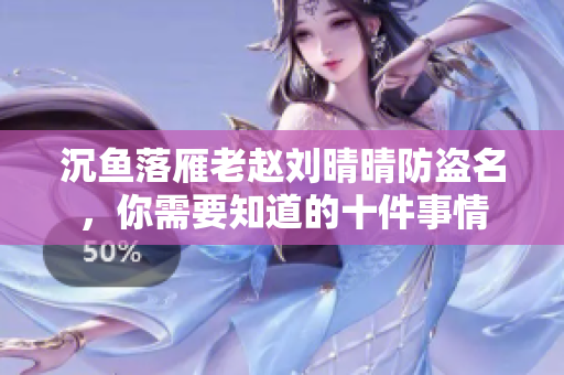 沉鱼落雁老赵刘晴晴防盗名，你需要知道的十件事情
