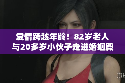 爱情跨越年龄！82岁老人与20多岁小伙子走进婚姻殿堂