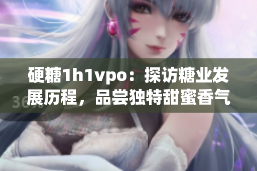 硬糖1h1vpo：探访糖业发展历程，品尝独特甜蜜香气