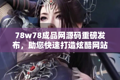 78w78成品网源码重磅发布，助您快速打造炫酷网站