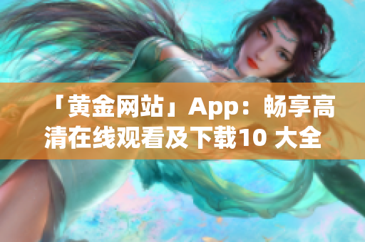 「黄金网站」App：畅享高清在线观看及下载10 大全!