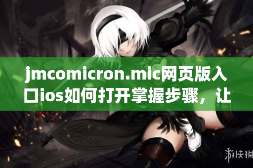 jmcomicron.mic网页版入口ios如何打开掌握步骤，让您轻松上手(1)