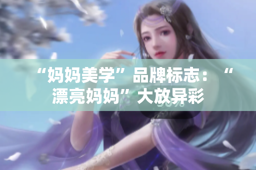 “妈妈美学”品牌标志：“漂亮妈妈”大放异彩