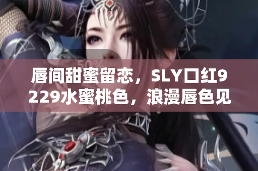 唇间甜蜜留恋，SLY口红9229水蜜桃色，浪漫唇色见证爱的时刻