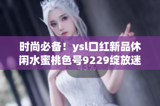 时尚必备！ysl口红新品休闲水蜜桃色号9229绽放迷人魅力