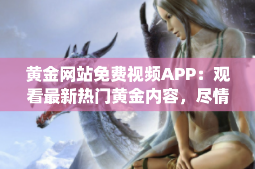 黄金网站免费视频APP：观看最新热门黄金内容，尽情畅享高清视频！(1)