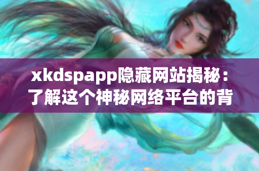 xkdspapp隐藏网站揭秘：了解这个神秘网络平台的背后故事(1)