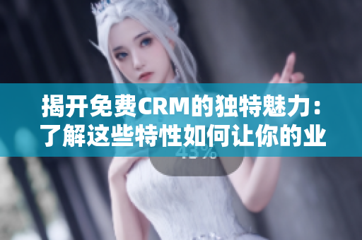 揭开免费CRM的独特魅力：了解这些特性如何让你的业务蓬勃发展