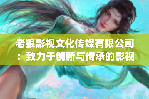 老狼影视文化传媒有限公司：致力于创新与传承的影视制作公司(1)