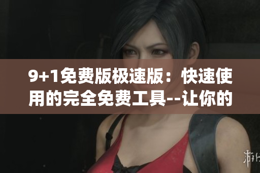 9+1免费版极速版：快速使用的完全免费工具--让你的生活更便捷(1)