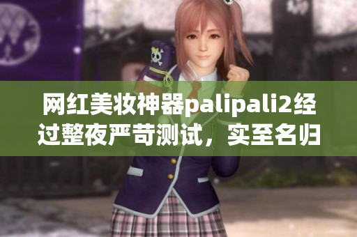 网红美妆神器palipali2经过整夜严苛测试，实至名归(1)