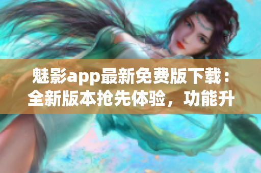 魅影app最新免费版下载：全新版本抢先体验，功能升级超乎想象(1)