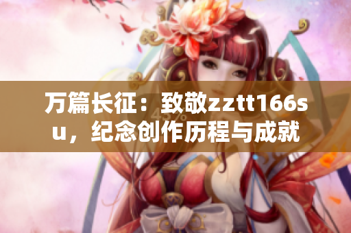 万篇长征：致敬zztt166su，纪念创作历程与成就