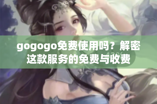 gogogo免费使用吗？解密这款服务的免费与收费