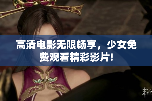 高清电影无限畅享，少女免费观看精彩影片!